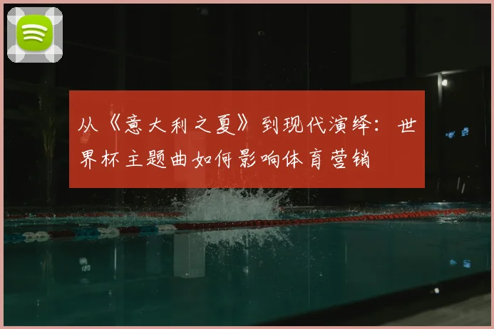 从《意大利之夏》到现代演绎：世界杯主题曲如何影响体育营销