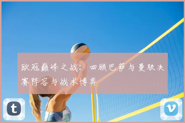 欧冠巅峰之战：回顾巴萨与曼联决赛阵容与战术博弈