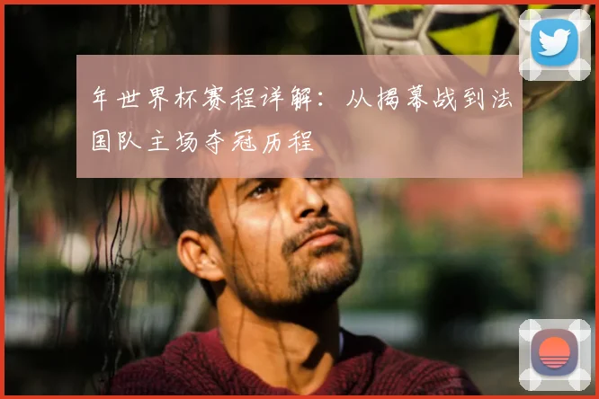 年世界杯赛程详解：从揭幕战到法国队主场夺冠历程