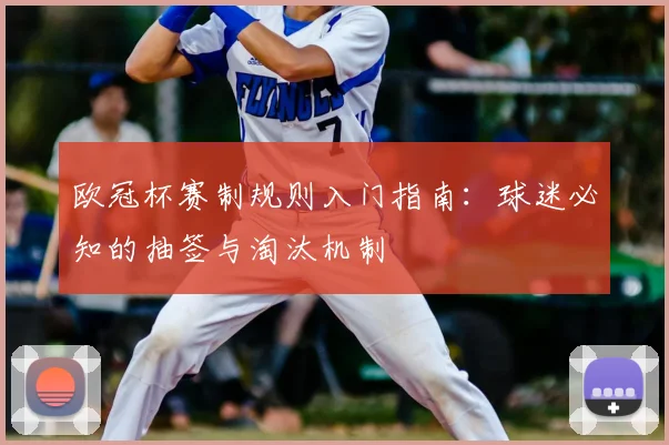 欧冠杯赛制规则入门指南：球迷必知的抽签与淘汰机制