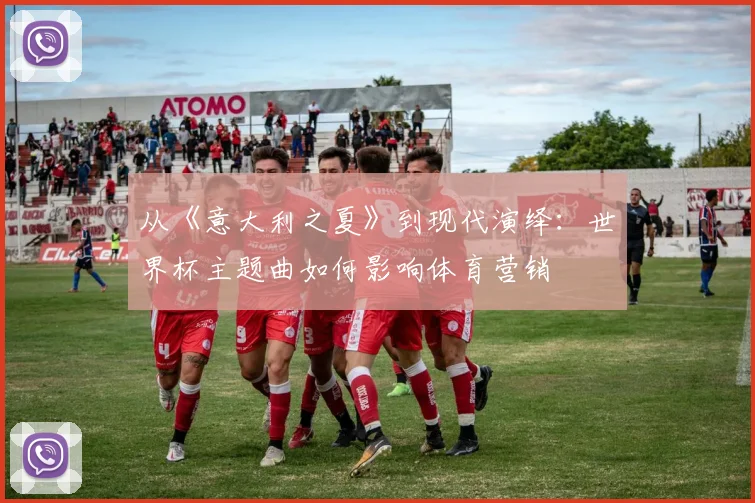 从《意大利之夏》到现代演绎：世界杯主题曲如何影响体育营销