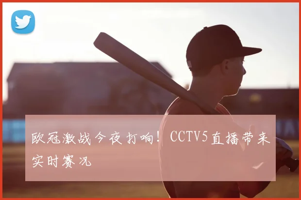 欧冠激战今夜打响！CCTV5直播带来实时赛况