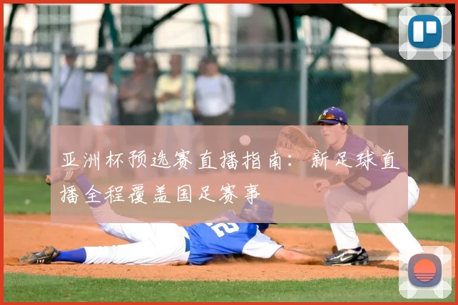 亚洲杯预选赛直播指南：新足球直播全程覆盖国足赛事