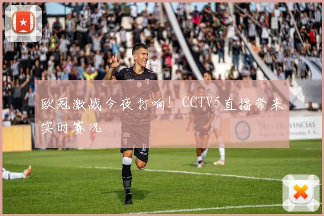 欧冠激战今夜打响！CCTV5直播带来实时赛况