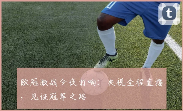欧冠激战今夜打响：央视全程直播，见证冠军之路