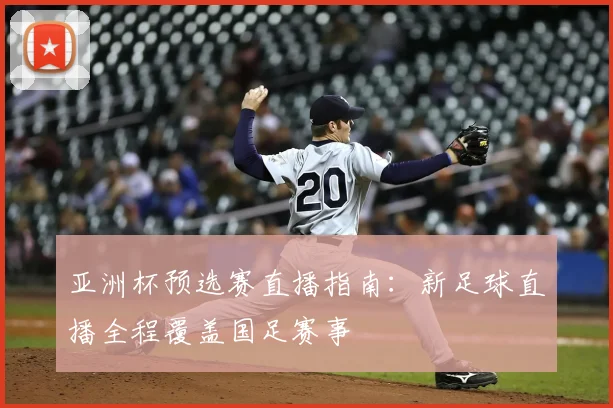 亚洲杯预选赛直播指南：新足球直播全程覆盖国足赛事