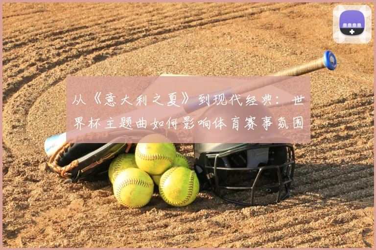 从《意大利之夏》到现代经典：世界杯主题曲如何影响体育赛事氛围