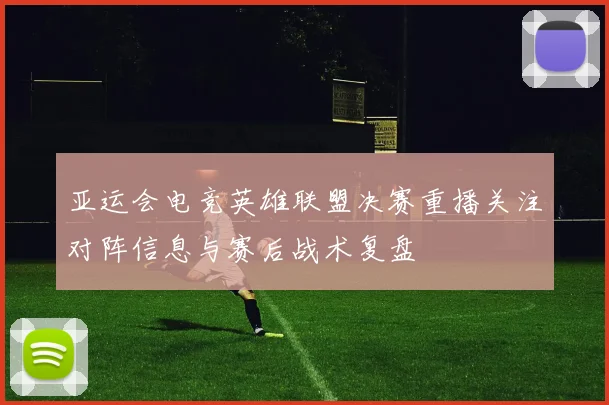 亚运会电竞英雄联盟决赛重播关注对阵信息与赛后战术复盘