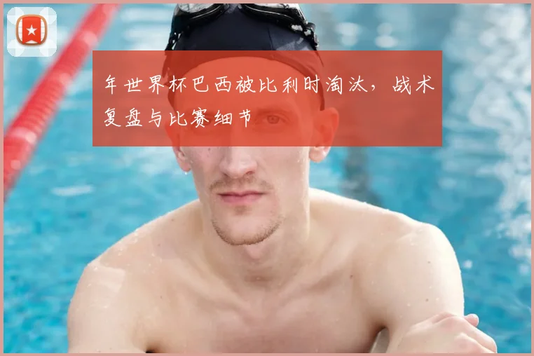 年世界杯巴西被比利时淘汰，战术复盘与比赛细节