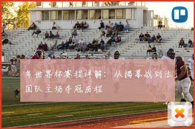 年世界杯赛程详解：从揭幕战到法国队主场夺冠历程