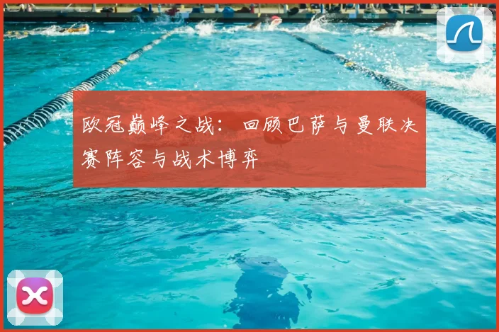 欧冠巅峰之战：回顾巴萨与曼联决赛阵容与战术博弈