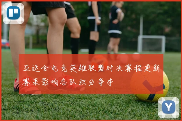 亚运会电竞英雄联盟对决赛程更新赛果影响各队积分争夺