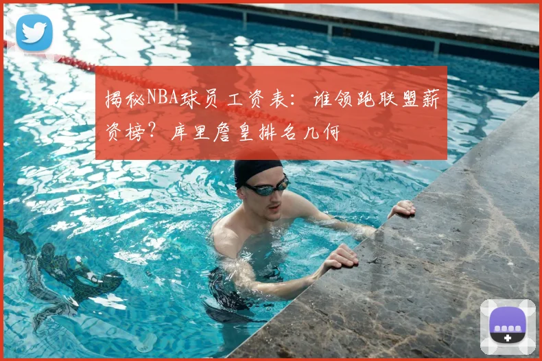 揭秘NBA球员工资表：谁领跑联盟薪资榜？库里詹皇排名几何