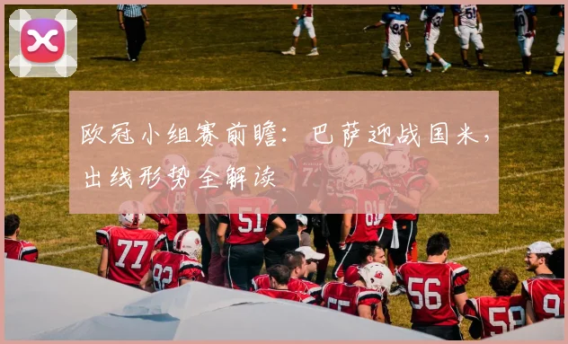 欧冠小组赛前瞻：巴萨迎战国米，出线形势全解读