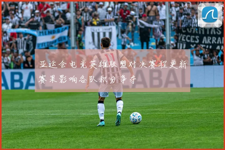 亚运会电竞英雄联盟对决赛程更新赛果影响各队积分争夺