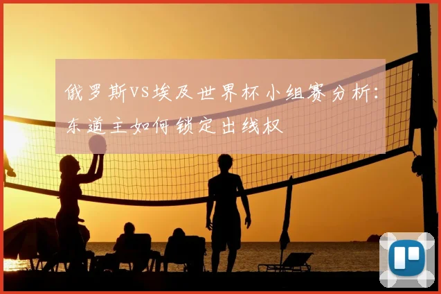 俄罗斯vs埃及世界杯小组赛分析：东道主如何锁定出线权