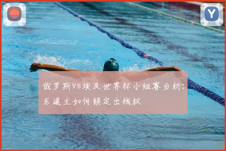 俄罗斯vs埃及世界杯小组赛分析：东道主如何锁定出线权