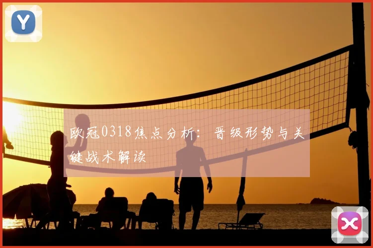 欧冠0318焦点分析：晋级形势与关键战术解读