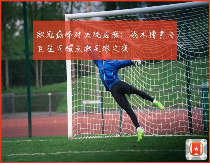 欧冠巅峰对决观后感：战术博弈与巨星闪耀点燃足球之夜