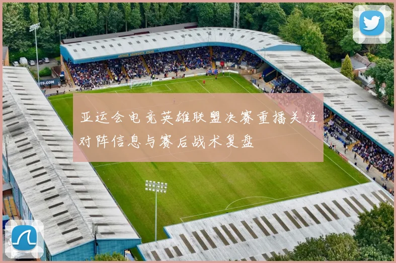 亚运会电竞英雄联盟决赛重播关注对阵信息与赛后战术复盘